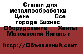 Станки для металлообработки › Цена ­ 20 000 - Все города Бизнес » Оборудование   . Ханты-Мансийский,Нягань г.